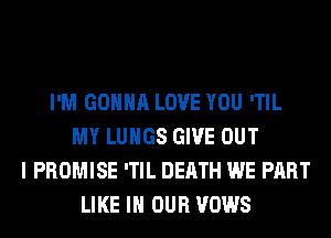 I'M GONNA LOVE YOU 'TIL
MY LUNGS GIVE OUT
I PROMISE 'TIL DEATH WE PART
LIKE IN OUR VOWS