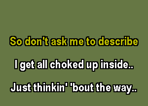 So don't ask me to describe

I get all choked up inside...

Just thinkin' 'bout the way..