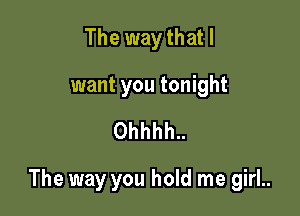 The way that I

want you tonight

Ohhhh..

The way you hold me girl..