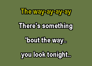 The way-ay-ay-ay

There's something

'bout the way..
you look tonight.