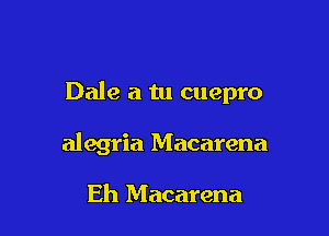 Dale a tu cuepro

alegria Macarena

Eh Macarena