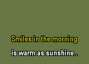 Smiles in the morning

is warm as sunshine..