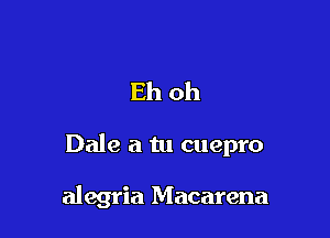 Eh oh

Dale a tu cuepro

alegria Macarena