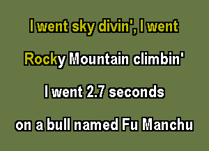 I went sky divin', I went

Rocky Mountain climbin'
lwent 2.7 seconds

on a bull named Fu Manchu