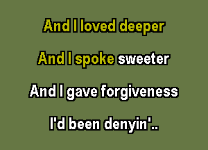 And I loved deeper

And I spoke sweeter
And I gave forgiveness

I'd been denyin'..