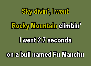 Sky divin', I went

Rocky Mountain climbin'

lwent 2.7 seconds

on a bull named Fu Manchu