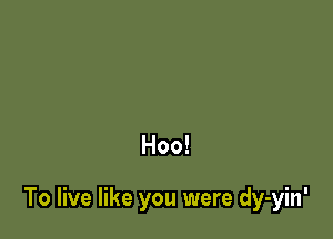 Hoo!

To live like you were dy-yin'