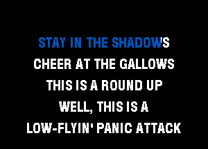STAY IN THE SHADOWS
CHEER AT THE GALLOWS
THIS IS A ROUND UP
WELL, THIS IS A
LOW-FLYIN' PANIC ATTACK