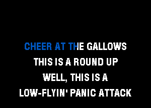 CHEER AT THE GALLOWS
THIS IS A ROUND UP
WELL, THIS IS A
LOW-FLYIN' PANIC ATTACK
