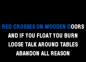 RED CROSSES 0H WOODEN DOORS
AND IF YOU FLOAT YOU BURN
LOOSE TALK AROUND TABLES

ABANDOH ALL REASON