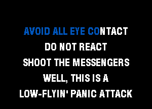 AVOID ALL EYE CONTACT
DO NOT REACT
SHOOT THE MESSENGERS
WELL, THIS IS A
LOW-FLYIH' PANIC ATTACK