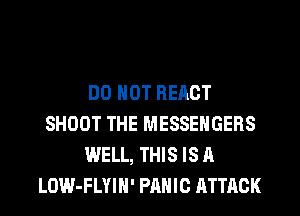 DO NOT REACT
SHOOT THE MESSENGERS
WELL, THIS IS A
LOW-FLYIN' PANIC ATTACK