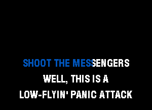 SHOOT THE MESSENGERS
WELL, THIS IS A
LOW-FLYIN' PANIC ATTACK