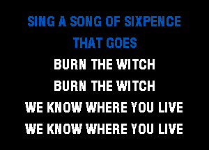 SING A SONG 0F SIXPEHCE
THAT GOES
BURN THE WITCH
BURN THE WITCH
WE KNOW WHERE YOU LIVE
WE KNOW WHERE YOU LIVE