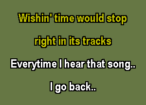 Wishin' time would stop

right in its tracks

Everytime I hear that song..

I go back..