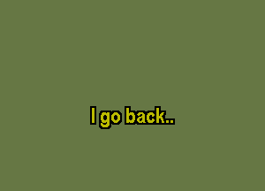 I go back..