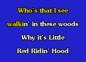 Who's that I see

walkin' in thxe woods

Why it's Little

Red Ridin' Hood