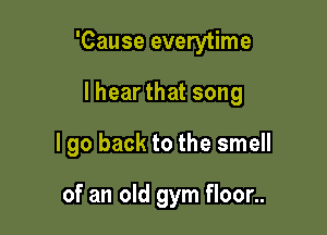 'Cause everytime

lhear that song

I go back to the smell

of an old gym floor..