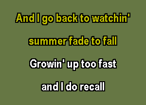 And I go back to watchin'

summer fade to fall

Growin' up too fast

and I do recall