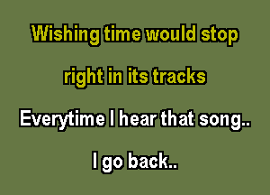 Wishing time would stop

right in its tracks

Everytime I hear that song..

I go back..