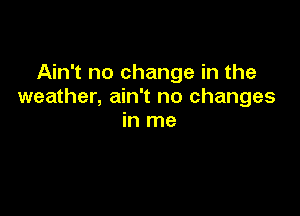 Ain't no change in the
weather, ain't no changes

in me