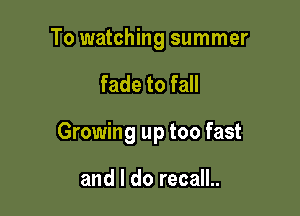 To watching summer

fade to fall

Growing up too fast

and I do recall..