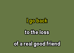 I go back

to the loss

of a real good friend