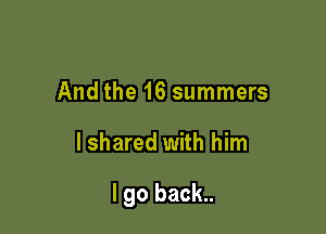 And the 16 summers

I shared with him

I go back..