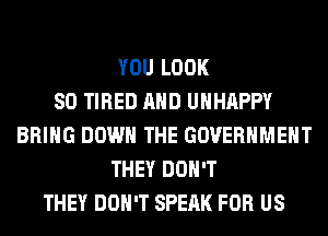 YOU LOOK
SO TIRED AND UHHAPPY
BRING DOWN THE GOVERNMENT
THEY DON'T
THEY DON'T SPEAK FOR US