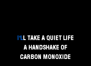 I'LL TAKE 11 QUIET LIFE
A HAHDSHAKE OF
CARBON MOHOXIDE