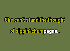 She can't stand the thought

of sippin' champagne..