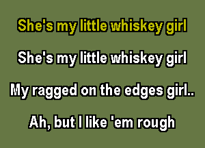 She's my little whiskey girl
She's my little whiskey girl

My ragged on the edges girl..

Ah, but I like 'em rough
