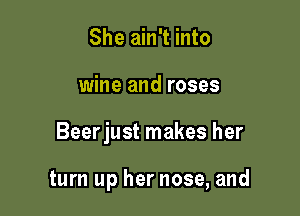 She ain't into
wine and roses

Beerjust makes her

turn up her nose, and