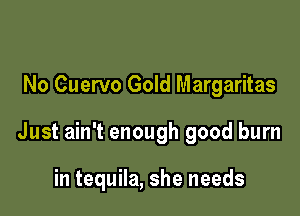 No Cuervo Gold Margaritas

Just ain't enough good burn

in tequila, she needs