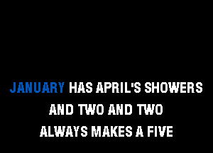 JANUARY HAS APRIL'S SHOWERS
AND TWO AND TWO
ALWAYS MAKES A FIVE