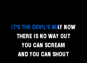 IT'S THE DEVIL'S WAY HOW

THERE IS NO WAY OUT
YOU CAN SCREAM
AND YOU CAN SHOUT