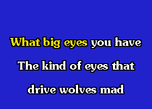 What big eyes you have

The kind of eyes that

drive wolves mad