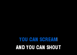 YOU CAN SCREAM
AND YOU CAN SHOUT