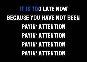 IT IS TOO LATE HOW
BECAUSE YOU HAVE NOT BEEN
PAYIH' ATTENTION
PAYIH' ATTENTION
PAYIH' ATTENTION
PAYIH' ATTENTION