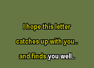 lhope this letter

catches up with you..

and finds you well..