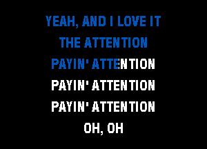 YEAH, AND I LOVE IT
THE ATTENTION
PAYIH' ATTENTION

PAYIH' ATTENTION
PAYIH' ATTENTION
0H, 0H