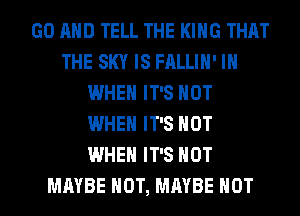 GO AND TELL THE KING THAT
THE SKY IS FALLIH' IH
WHEN IT'S NOT
WHEN IT'S NOT
WHEN IT'S NOT
MAYBE HOT, MAYBE HOT