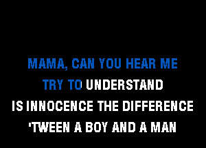 MAMA, CAN YOU HEAR ME
TRY TO UNDERSTAND
IS IHHOCEHCE THE DIFFERENCE
'TWEEH A BOY AND A MAN