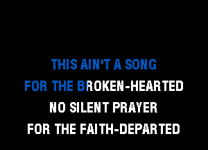 THIS AIN'T A SONG
FOR THE BROKEH-HEARTED
H0 SILENT PRAYER
FOR THE FAITH-DEPARTED