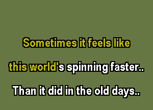 Sometimes it feels like

this world's spinning fasten.

Than it did in the old days..