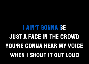 I AIN'T GONNA BE
JUST A FACE IN THE CROWD
YOU'RE GONNA HEAR MY VOICE
WHEN I SHOUT IT OUT LOUD