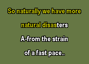 So naturally we have more
natural disasters

A-from the strain

of a fast pace..