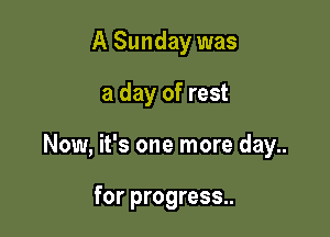 A Sunday was

a day of rest

Now, it's one more day..

for progress..