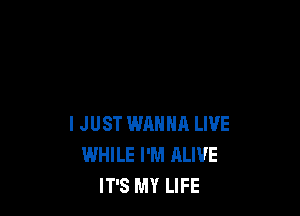 I JUST WANNA LIVE
WHILE I'M ALIVE
IT'S MY LIFE
