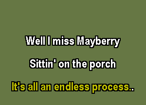 Well I miss Mayberry

Sittin' on the porch

It's all an endless process..
